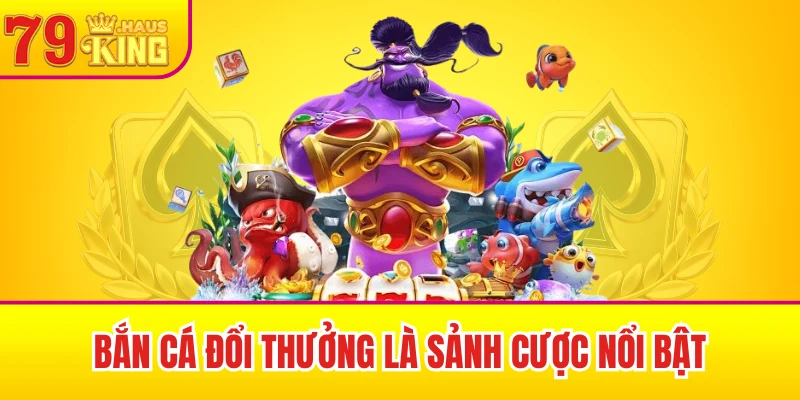 Bắn cá đổi thưởng là sảnh cược nổi bật